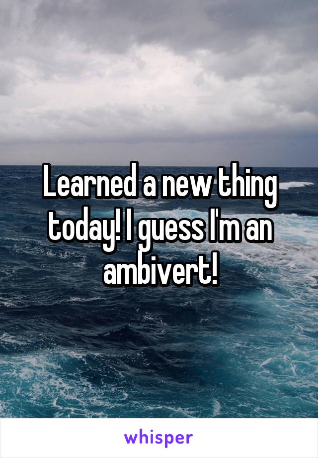 Learned a new thing today! I guess I'm an ambivert!