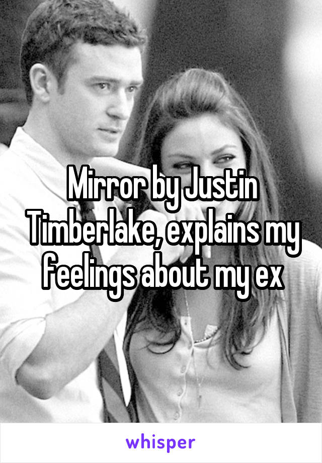 Mirror by Justin Timberlake, explains my feelings about my ex