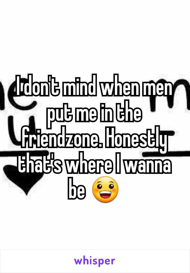 I don't mind when men put me in the friendzone. Honestly that's where I wanna be 😀