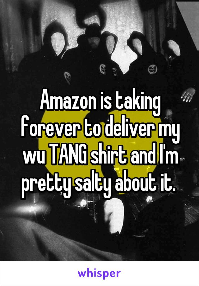 Amazon is taking forever to deliver my wu TANG shirt and I'm pretty salty about it. 