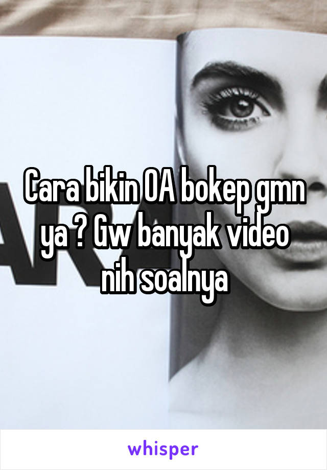 Cara bikin OA bokep gmn ya ? Gw banyak video nih soalnya