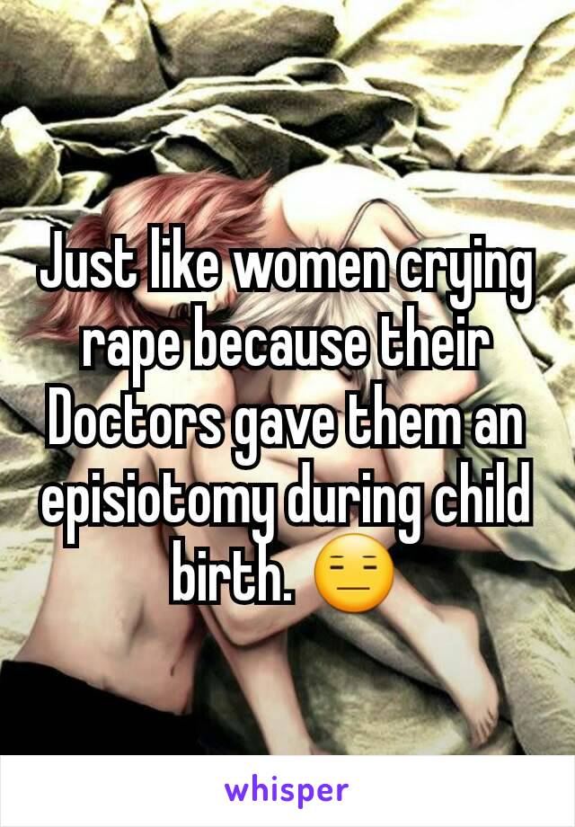 Just like women crying rape because their Doctors gave them an episiotomy during child birth. 😑