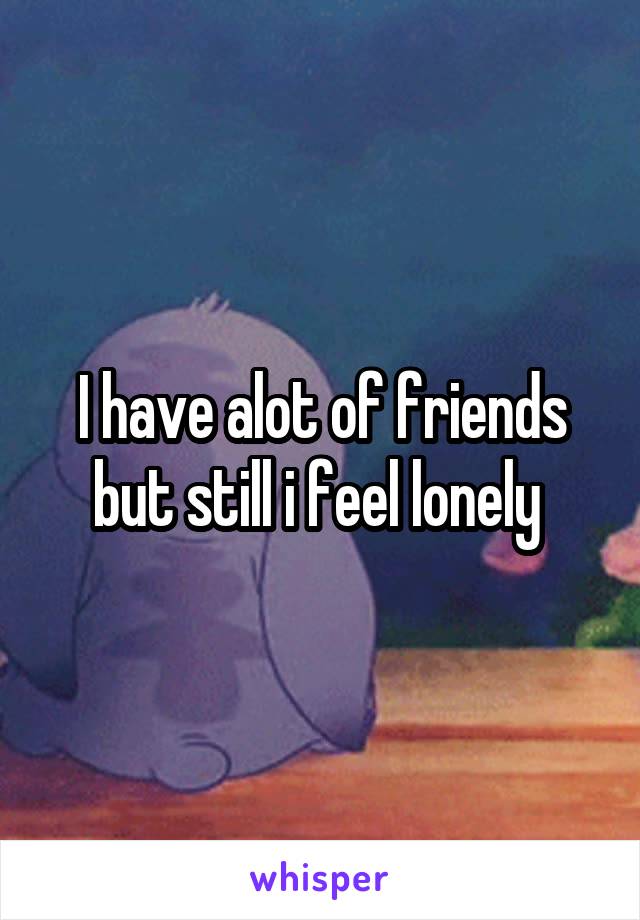 I have alot of friends but still i feel lonely 