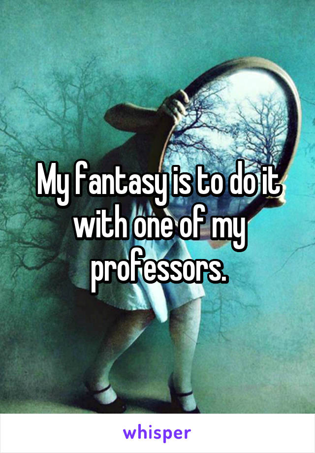 My fantasy is to do it with one of my professors.