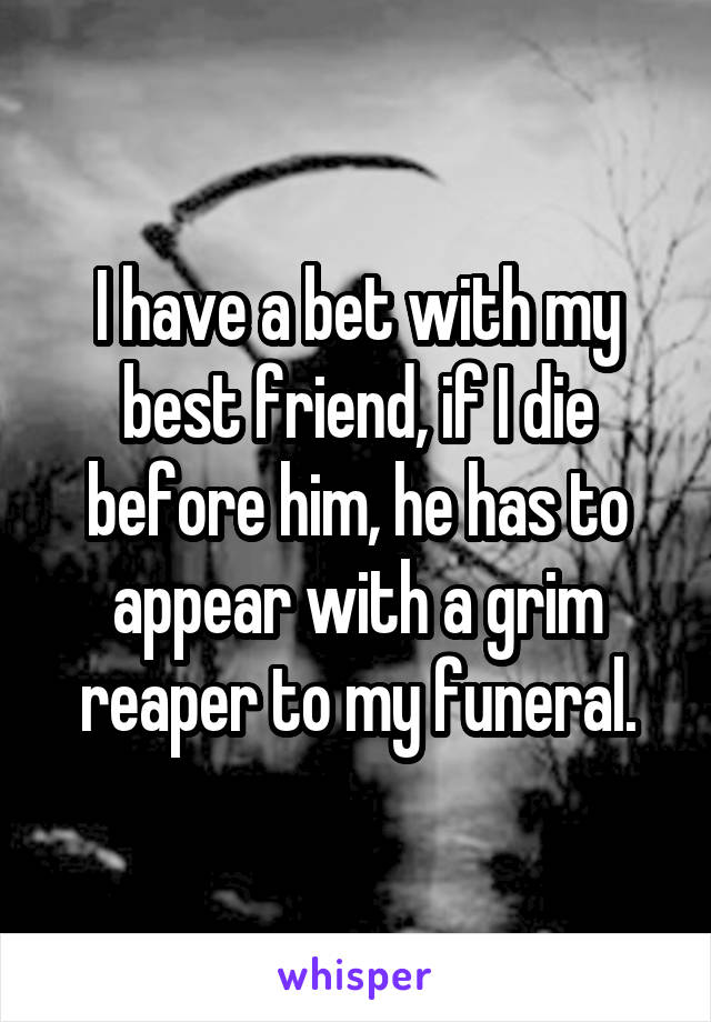 I have a bet with my best friend, if I die before him, he has to appear with a grim reaper to my funeral.