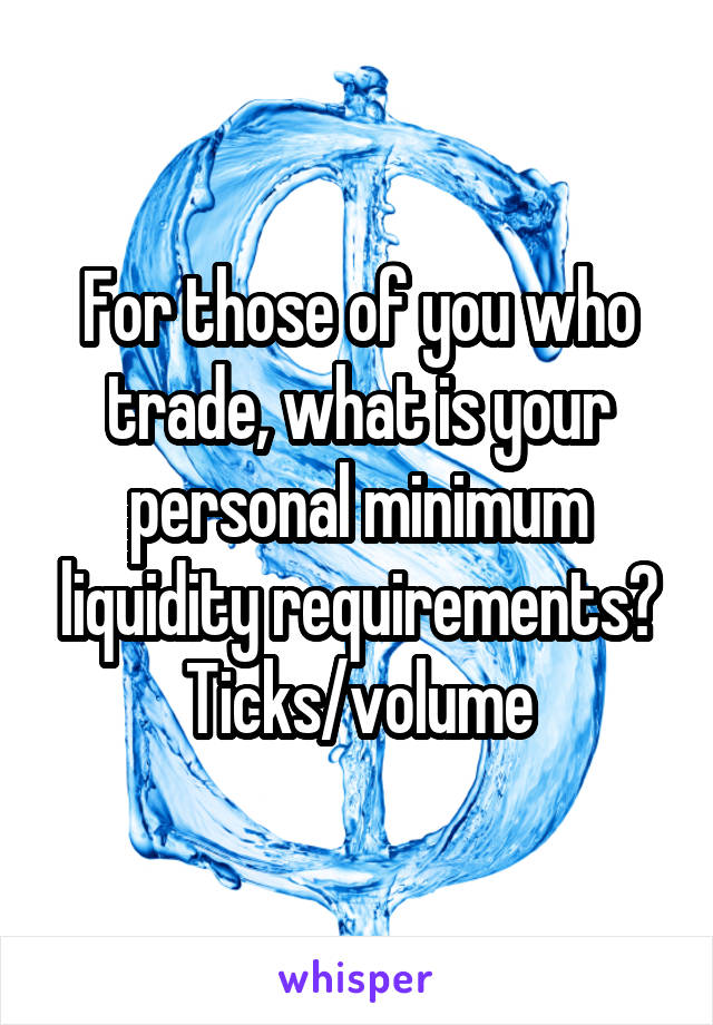 For those of you who trade, what is your personal minimum liquidity requirements? Ticks/volume