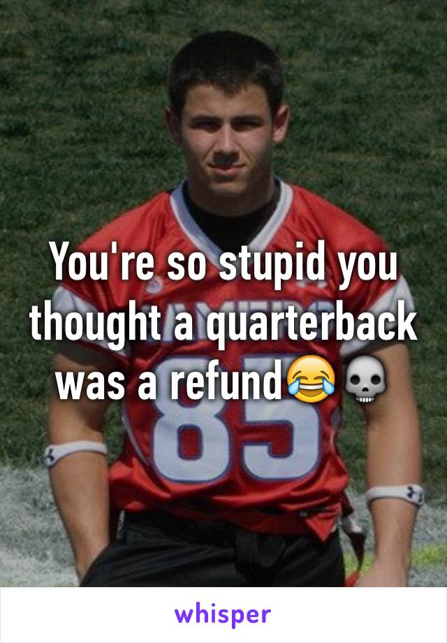 You're so stupid you thought a quarterback was a refund😂💀