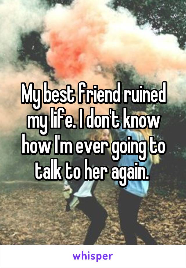 My best friend ruined my life. I don't know how I'm ever going to talk to her again. 