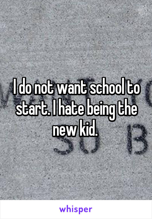 I do not want school to start. I hate being the new kid. 