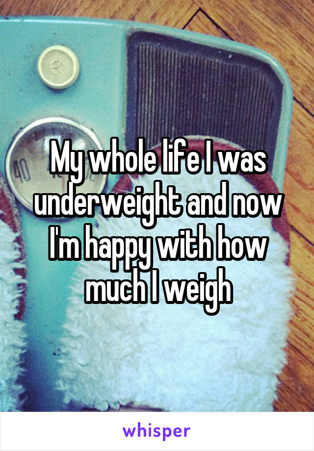 My whole life I was underweight and now I'm happy with how much I weigh