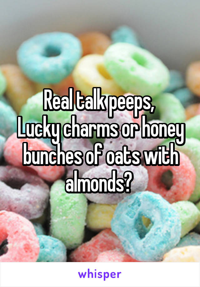 Real talk peeps, 
Lucky charms or honey bunches of oats with almonds? 