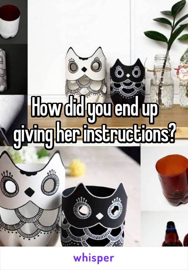 How did you end up giving her instructions? 