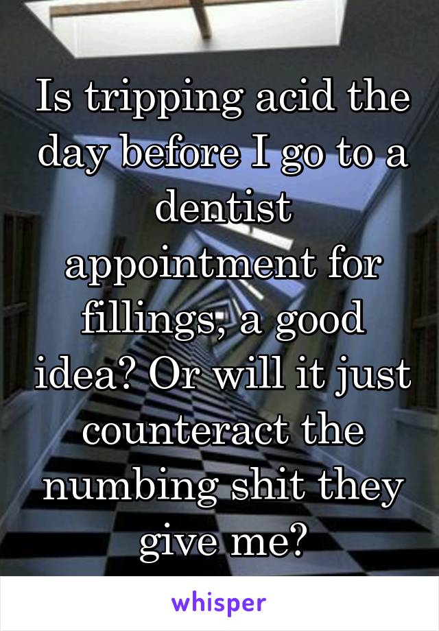 Is tripping acid the day before I go to a dentist appointment for fillings, a good idea? Or will it just counteract the numbing shit they give me?