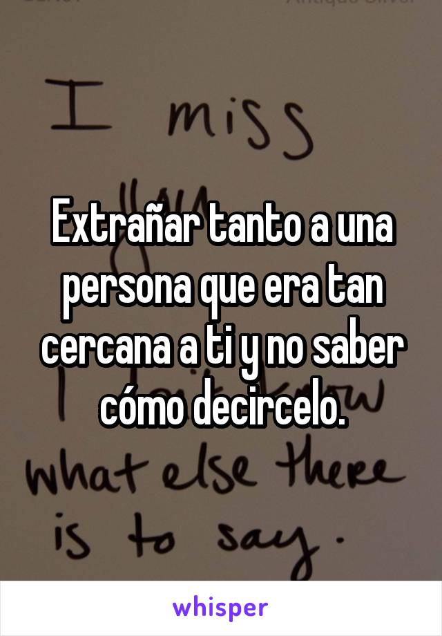 Extrañar tanto a una persona que era tan cercana a ti y no saber cómo decircelo.