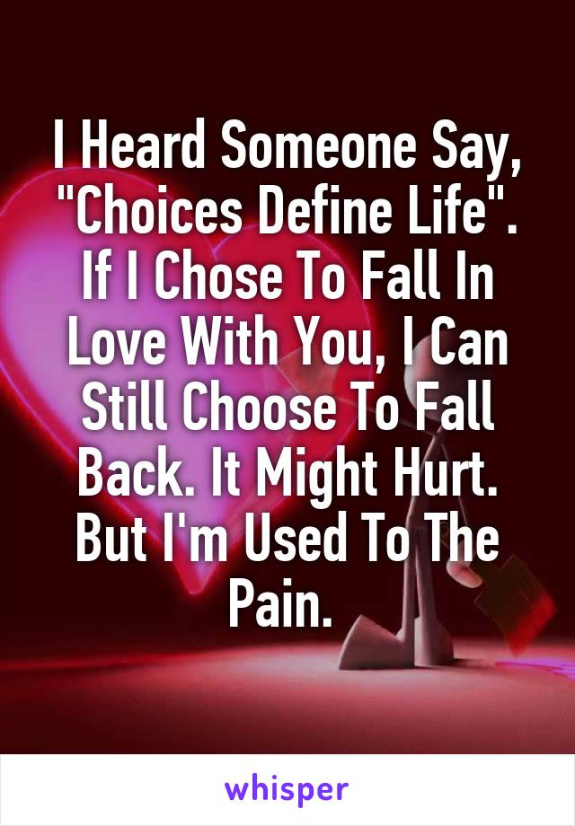 I Heard Someone Say, "Choices Define Life". If I Chose To Fall In Love With You, I Can Still Choose To Fall Back. It Might Hurt. But I'm Used To The Pain. 
                    