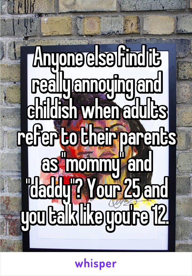 Anyone else find it really annoying and childish when adults refer to their parents as "mommy" and "daddy"? Your 25 and you talk like you're 12. 