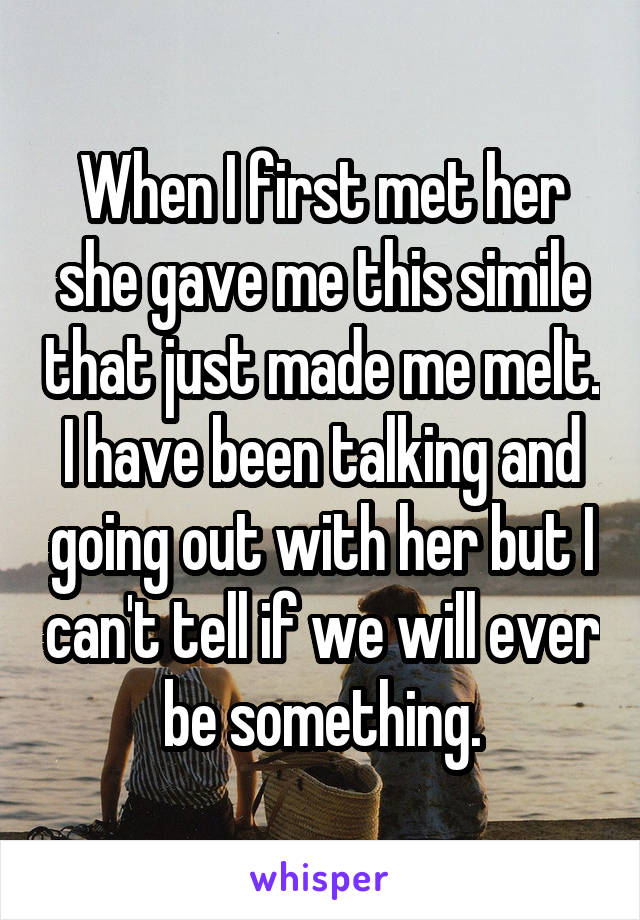 When I first met her she gave me this simile that just made me melt. I have been talking and going out with her but I can't tell if we will ever be something.