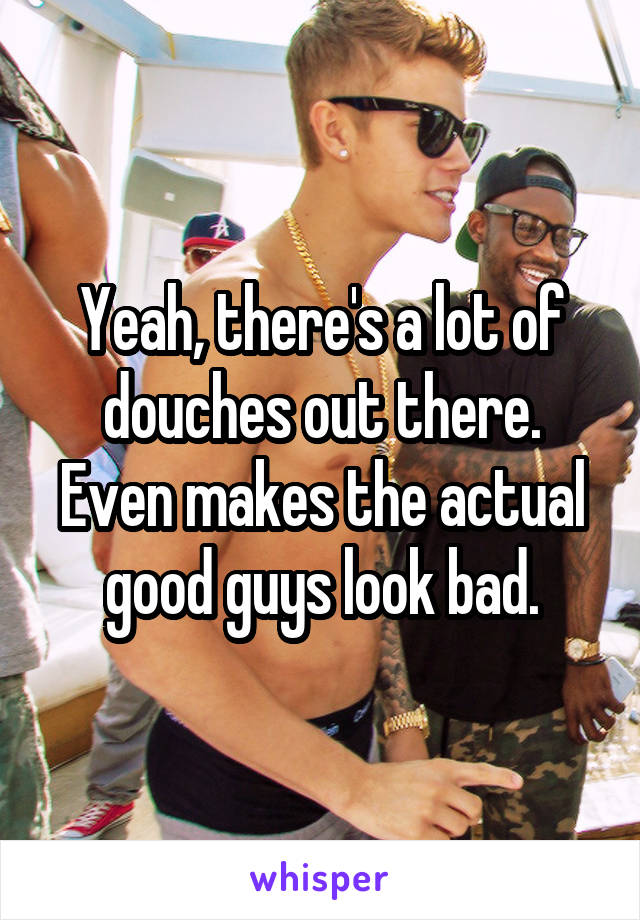 Yeah, there's a lot of douches out there. Even makes the actual good guys look bad.