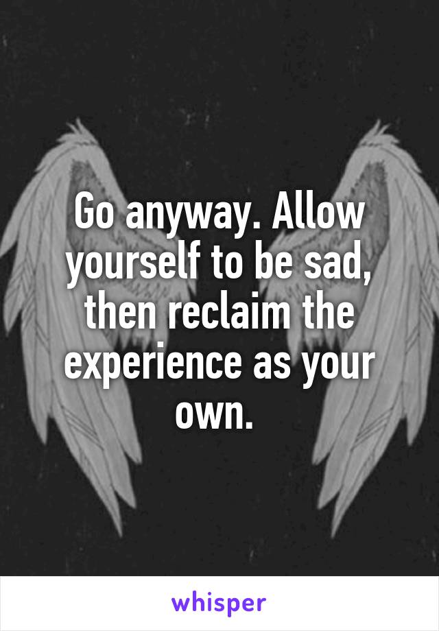 Go anyway. Allow yourself to be sad, then reclaim the experience as your own. 