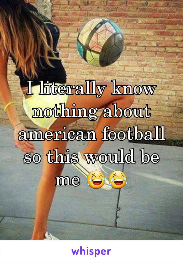 I literally know nothing about american football so this would be me 😂😂