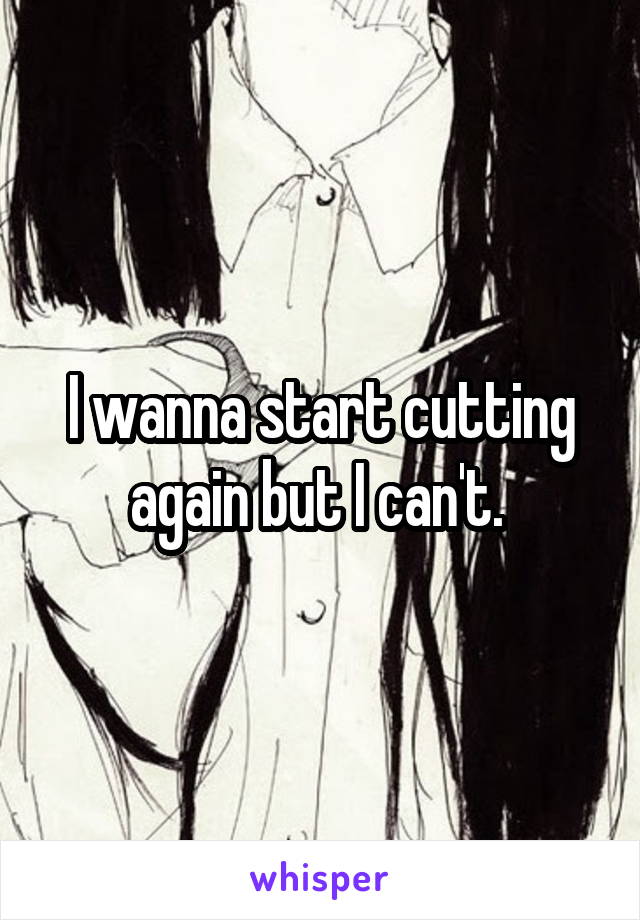 I wanna start cutting again but I can't. 