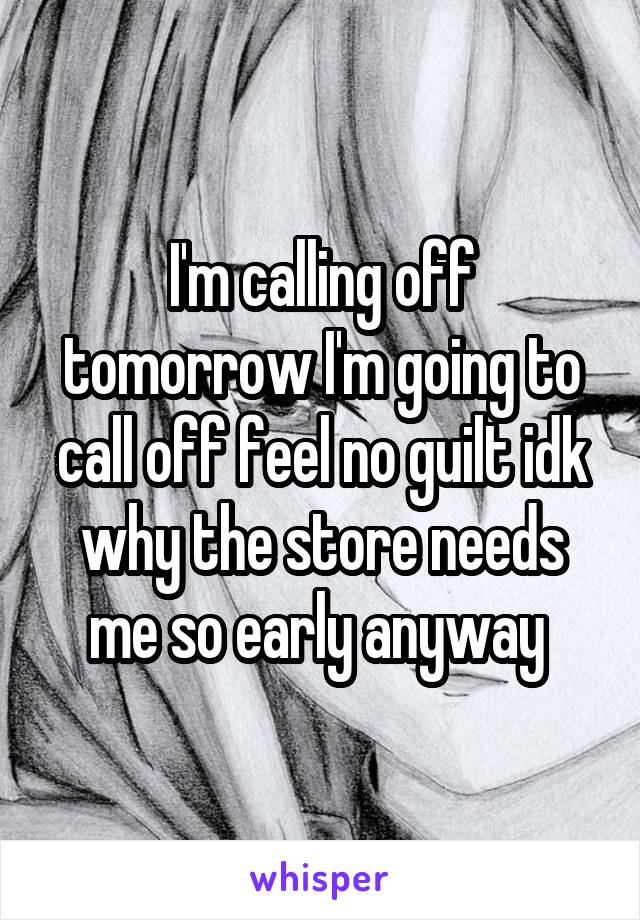 I'm calling off tomorrow I'm going to call off feel no guilt idk why the store needs me so early anyway 