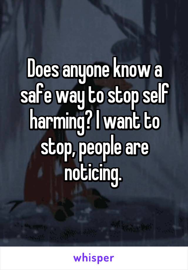 Does anyone know a safe way to stop self harming? I want to stop, people are noticing. 
