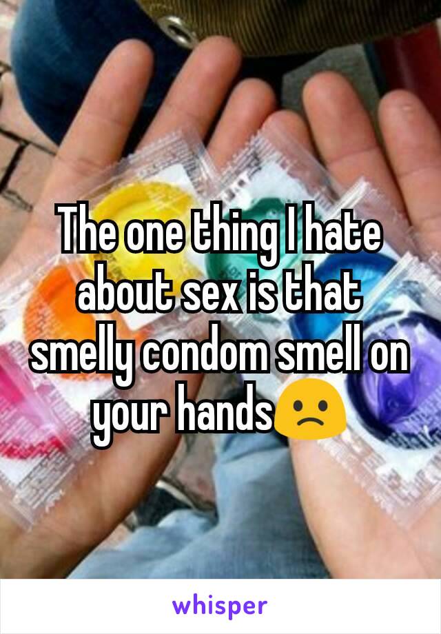 The one thing I hate about sex is that smelly condom smell on your handsðŸ™�