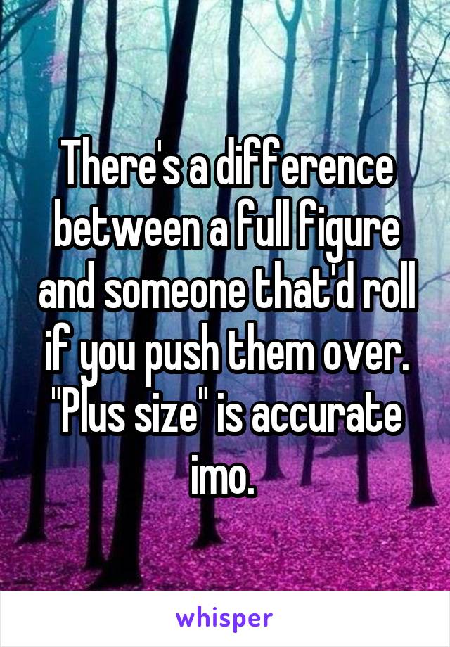 There's a difference between a full figure and someone that'd roll if you push them over.
"Plus size" is accurate imo. 