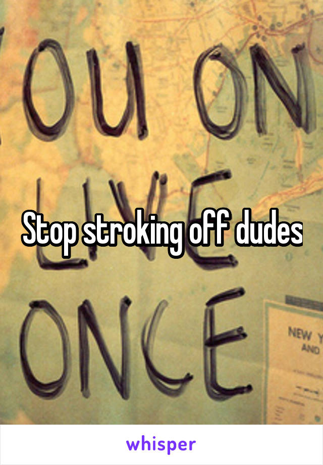 Stop stroking off dudes