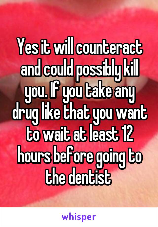 Yes it will counteract and could possibly kill you. If you take any drug like that you want to wait at least 12 hours before going to the dentist 