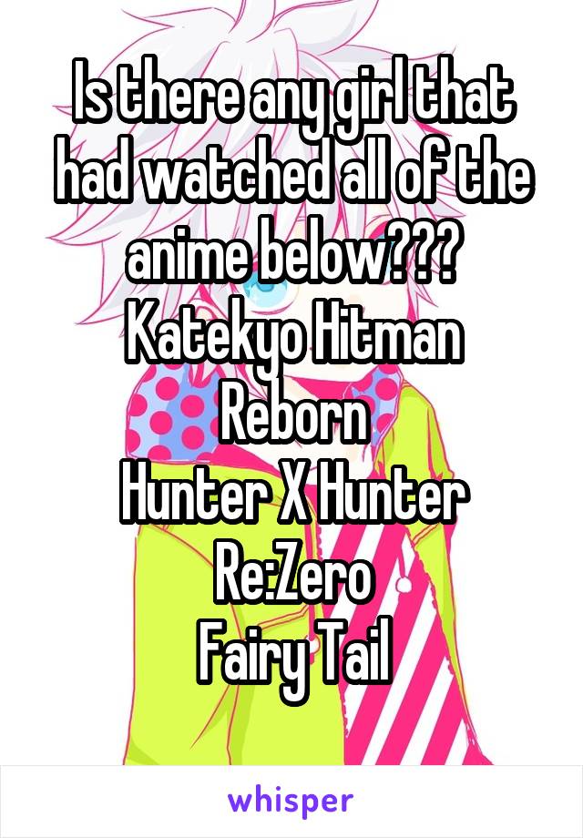 Is there any girl that had watched all of the anime below???
Katekyo Hitman Reborn
Hunter X Hunter
Re:Zero
Fairy Tail
