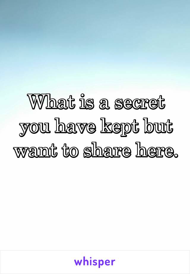 What is a secret you have kept but want to share here. 