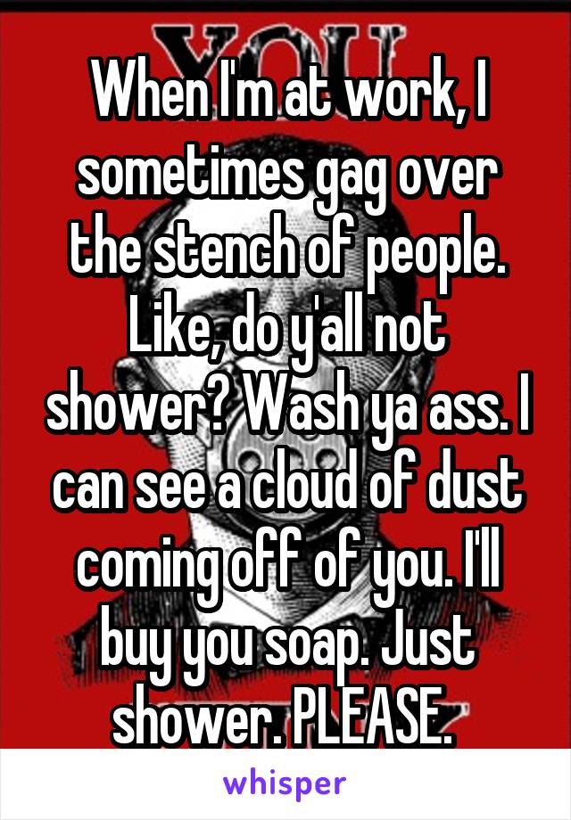 When I'm at work, I sometimes gag over the stench of people. Like, do y'all not shower? Wash ya ass. I can see a cloud of dust coming off of you. I'll buy you soap. Just shower. PLEASE. 