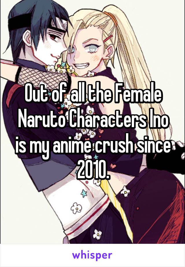 Out of all the Female Naruto Characters Ino is my anime crush since 2010.