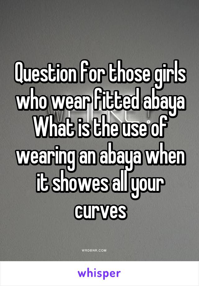 Question for those girls who wear fitted abaya
What is the use of wearing an abaya when it showes all your curves