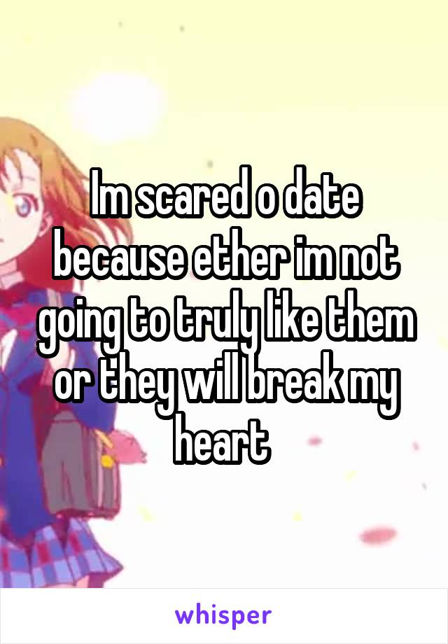 Im scared o date because ether im not going to truly like them or they will break my heart 