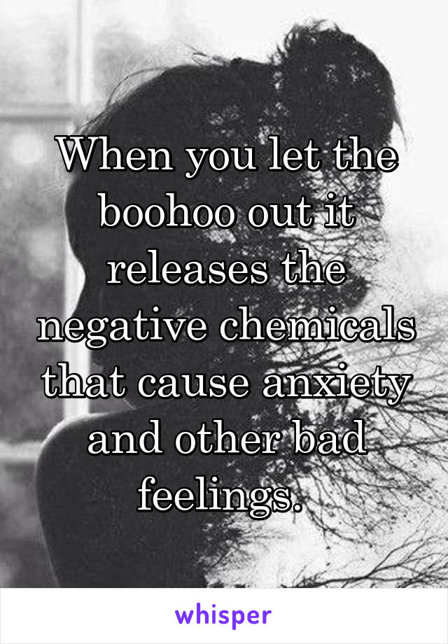 When you let the boohoo out it releases the negative chemicals that cause anxiety and other bad feelings. 