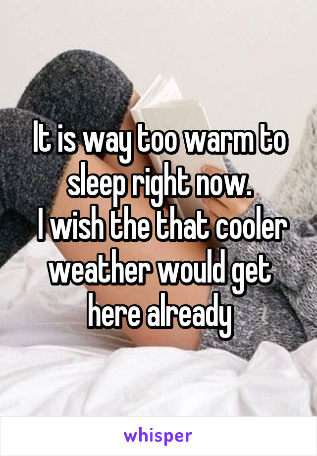 It is way too warm to sleep right now.
 I wish the that cooler weather would get here already