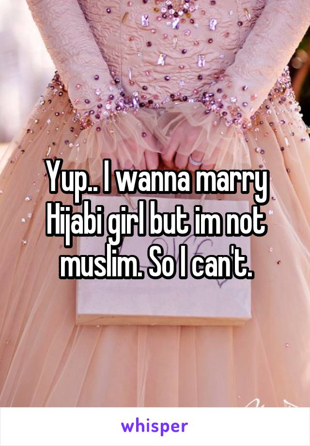 Yup.. I wanna marry Hijabi girl but im not muslim. So I can't.