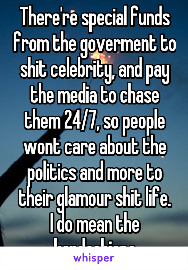 There're special funds from the goverment to shit celebrity, and pay the media to chase them 24/7, so people wont care about the politics and more to their glamour shit life.
I do mean the kardashians