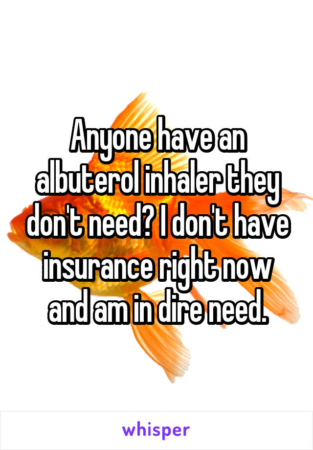 Anyone have an albuterol inhaler they don't need? I don't have insurance right now and am in dire need.