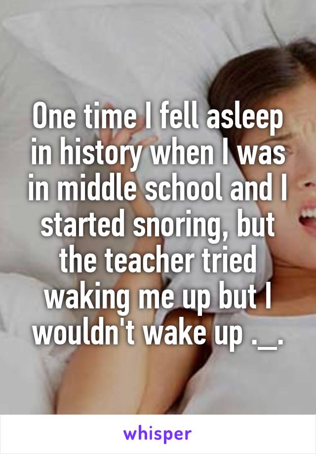 One time I fell asleep in history when I was in middle school and I started snoring, but the teacher tried waking me up but I wouldn't wake up ._.