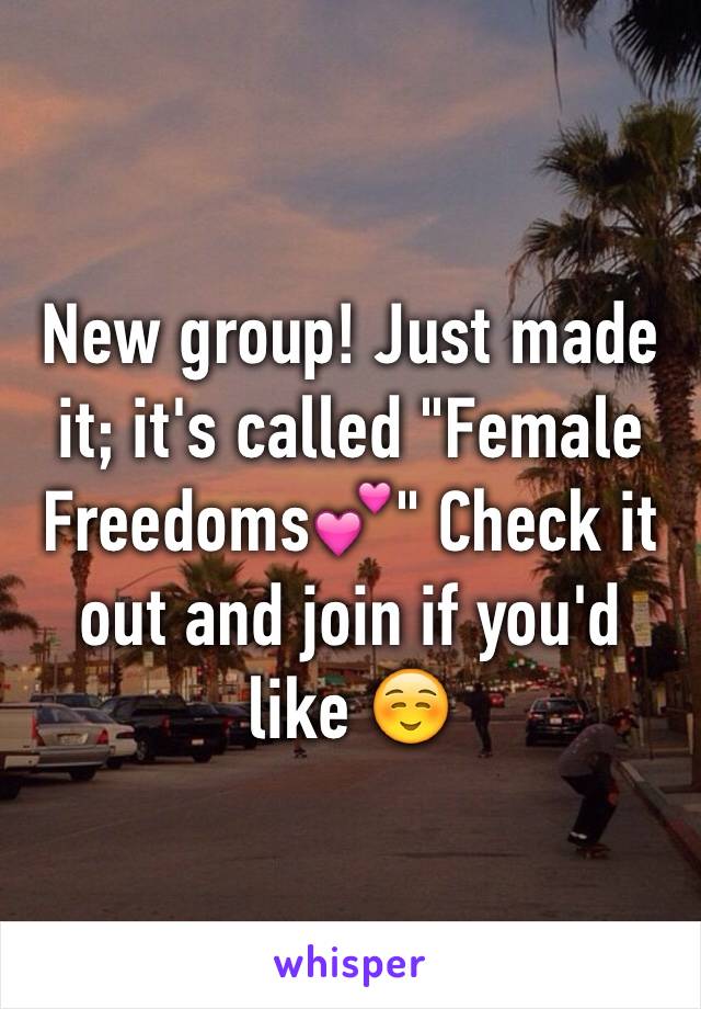 New group! Just made it; it's called "Female Freedoms💕" Check it out and join if you'd like ☺️