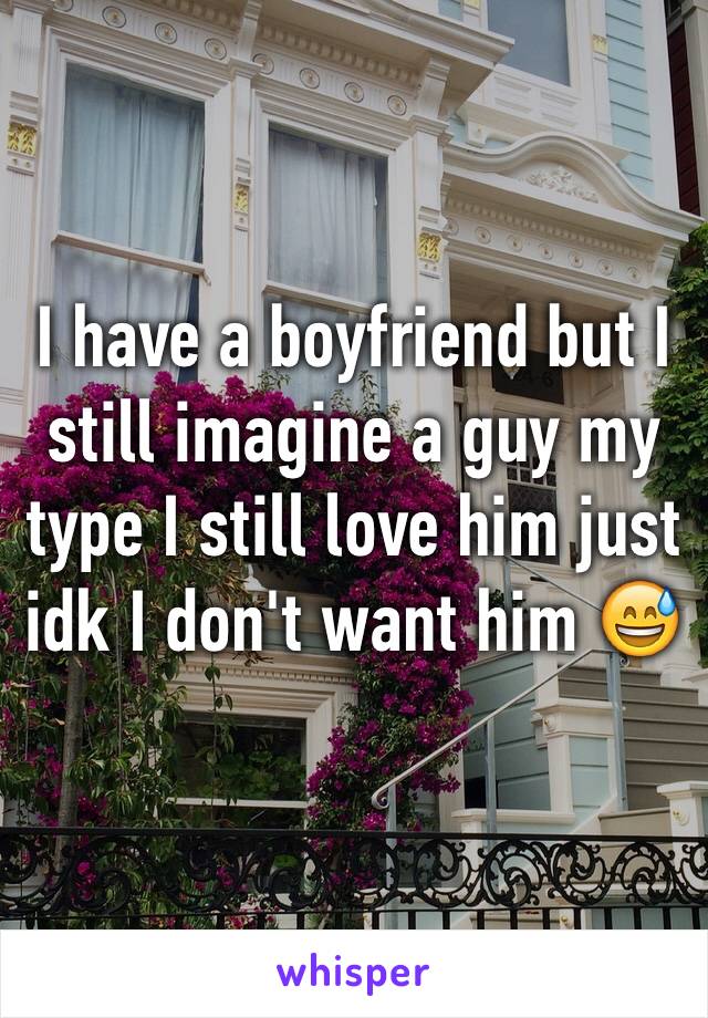 I have a boyfriend but I still imagine a guy my type I still love him just idk I don't want him 😅