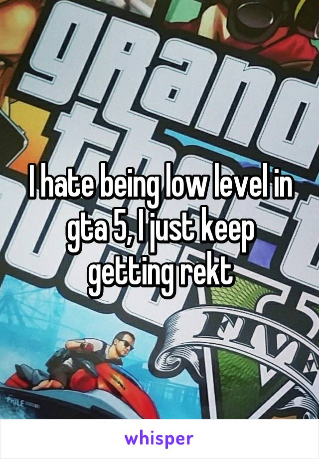 I hate being low level in gta 5, I just keep getting rekt