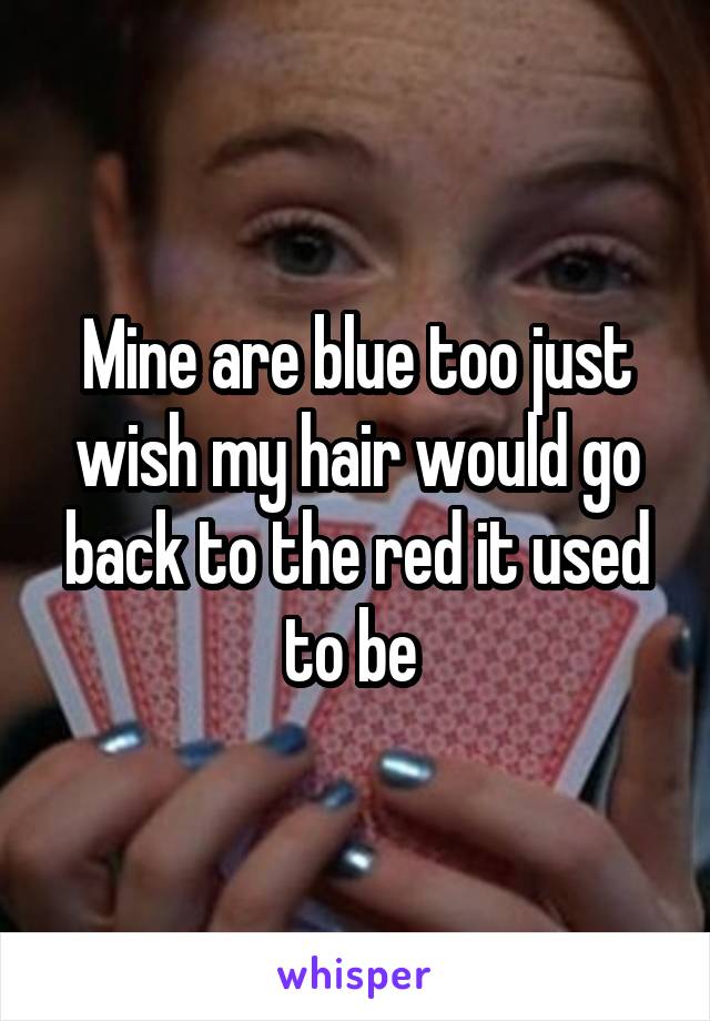 Mine are blue too just wish my hair would go back to the red it used to be 