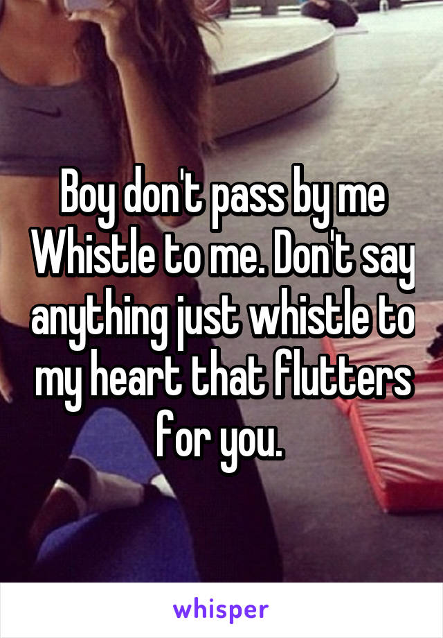 Boy don't pass by me Whistle to me. Don't say anything just whistle to my heart that flutters for you. 