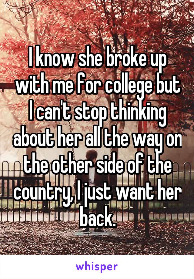 I know she broke up with me for college but I can't stop thinking about her all the way on the other side of the country, I just want her back.