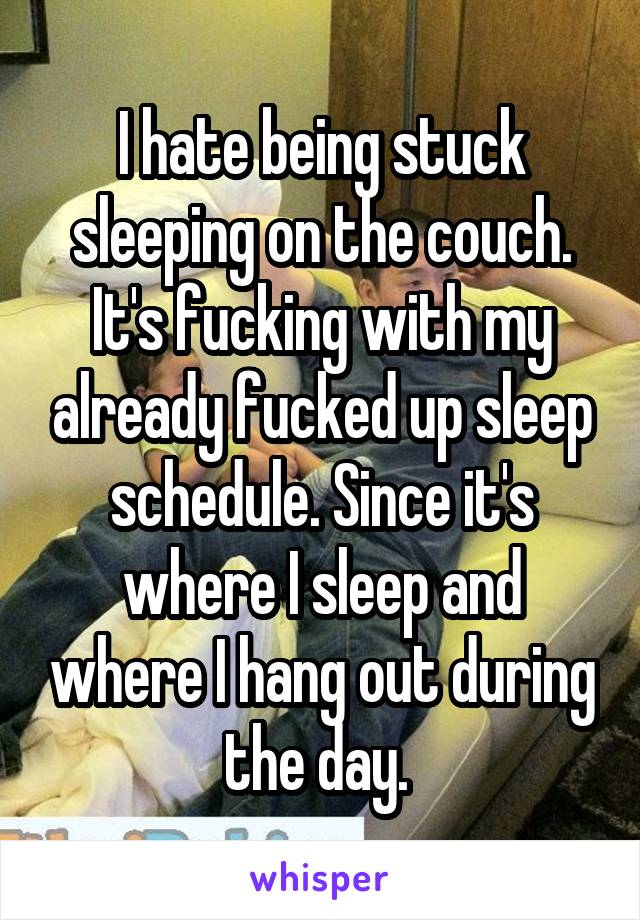 I hate being stuck sleeping on the couch. It's fucking with my already fucked up sleep schedule. Since it's where I sleep and where I hang out during the day. 